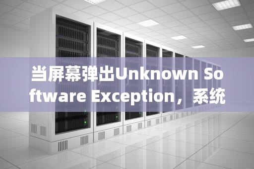 当屏幕弹出Unknown Software Exception，系统异常背后的技术真相与应对哲学，0x40000015错误如何修复