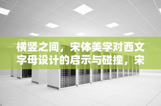 横竖之间，宋体美学对西文字母设计的启示与碰撞，宋体英文叫什么