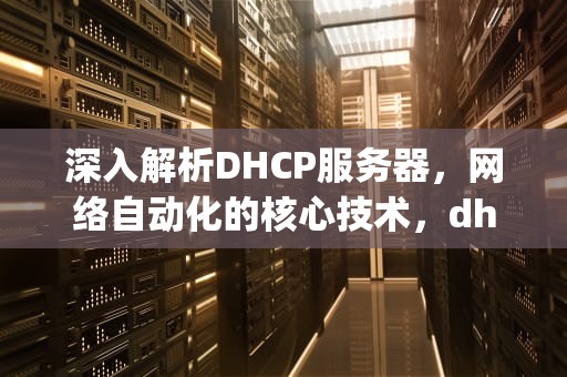 深入解析DHCP服务器，网络自动化的核心技术，dhcp服务器开启好还是关闭好