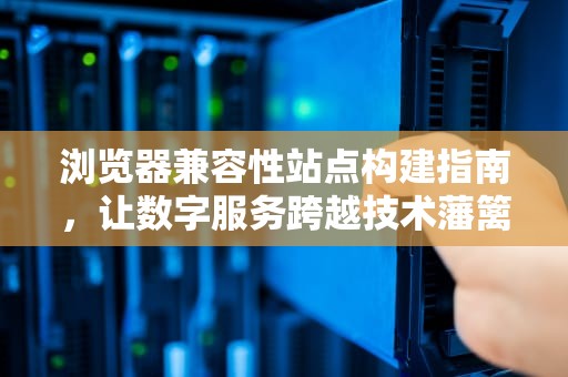 浏览器兼容性站点构建指南，让数字服务跨越技术藩篱，兼容性站点列表怎么添加