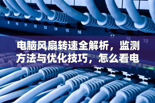 电脑风扇转速全解析，监测方法与优化技巧，怎么看电脑风扇转速多少