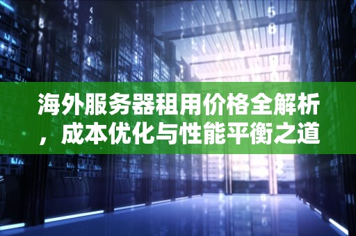 海外服务器租用价格全解析，成本优化与性能平衡之道，海外服务器租用的价格高吗
