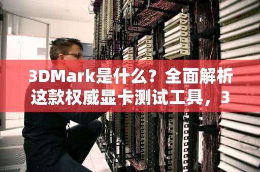 3DMark是什么？全面解析这款权威显卡测试工具，3dmark是什么软件
