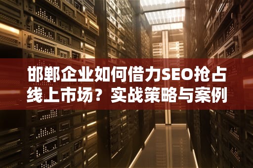 邯郸企业如何借力SEO抢占线上市场？实战策略与案例分析，邯郸seo公司