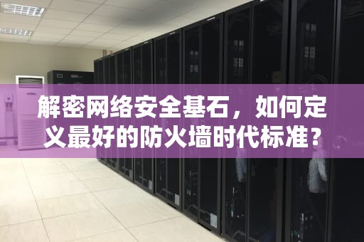 解密网络安全基石，如何定义最好的防火墙时代标准？最好的防火墙软件