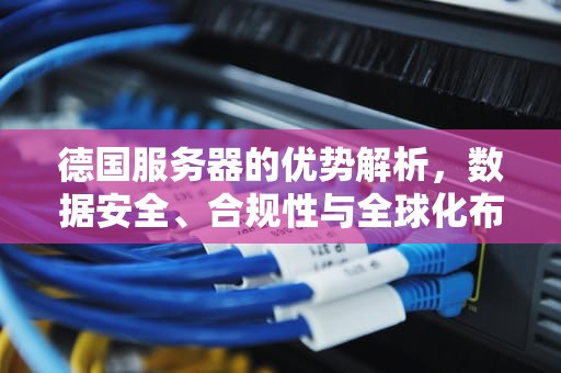 德国服务器的优势解析，数据安全、合规性与全球化布局的关键选择，德国服务器租用