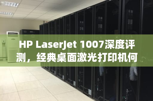 HP LaserJet 1007深度评测，经典桌面激光打印机何以成为小企业办公利器？hp1007硒鼓对应的型号