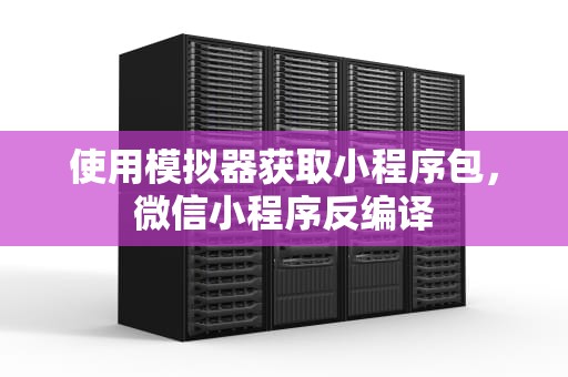 使用模拟器获取小程序包，微信小程序反编译