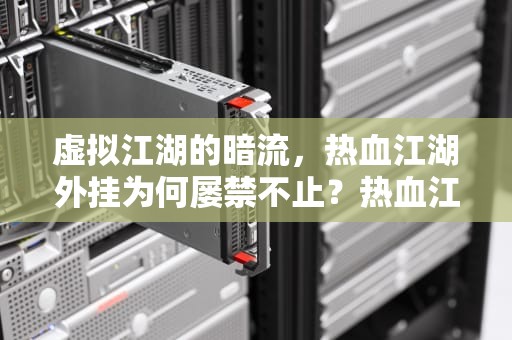 虚拟江湖的暗流，热血江湖外挂为何屡禁不止？热血江湖挂机辅助免费版