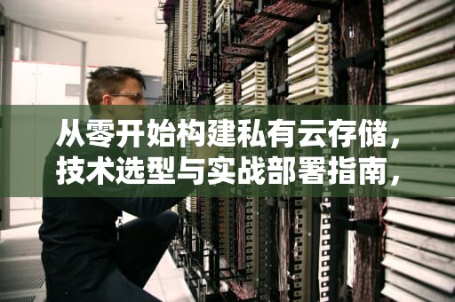 从零开始构建私有云存储，技术选型与实战部署指南，如何组建私有云存储服务器