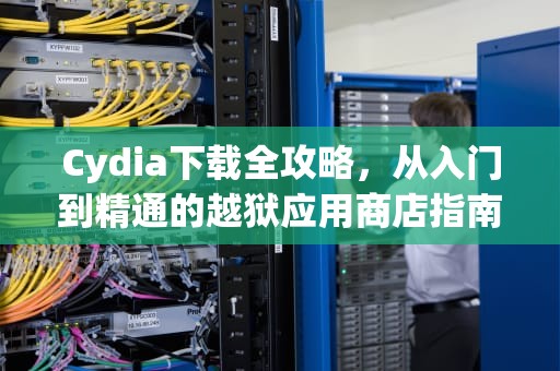 Cydia下载全攻略，从入门到精通的越狱应用商店指南，越狱商店cydia下载