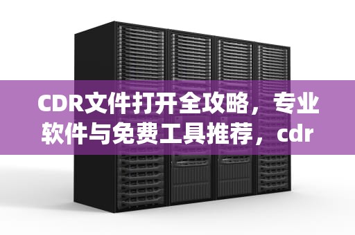 CDR文件打开全攻略,专业软件与免费工具推荐,cdr文件怎么转换成pdf CDR文件打开全攻略,专业软件与免费工具推荐,cdr文件怎么转换成pdf
