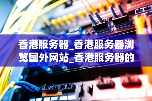 香港服务器_香港服务器浏览国外网站_香港服务器的优势与应用
