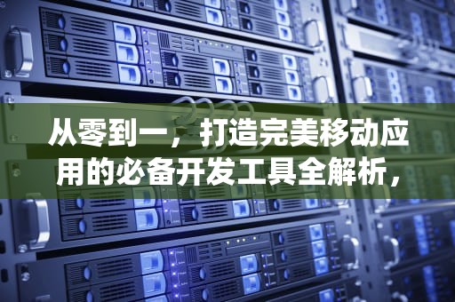 从零到一，打造完美移动应用的必备开发工具全解析，免费制作ppt的软件