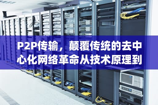 P2P传输，颠覆传统的去中心化网络革命从技术原理到实际应用，探析点对点传输的过去、现在与未来，p2p传输是什么意思