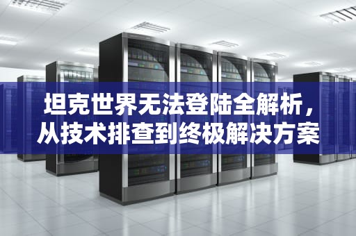 坦克世界无法登陆全解析，从技术排查到终极解决方案
