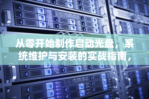 从零开始制作启动光盘，系统维护与安装的实战指南，制作启动光盘图解教程