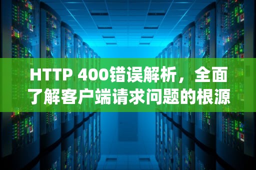 HTTP 400错误解析，全面了解客户端请求问题的根源与解决方案，http400错误什么原因