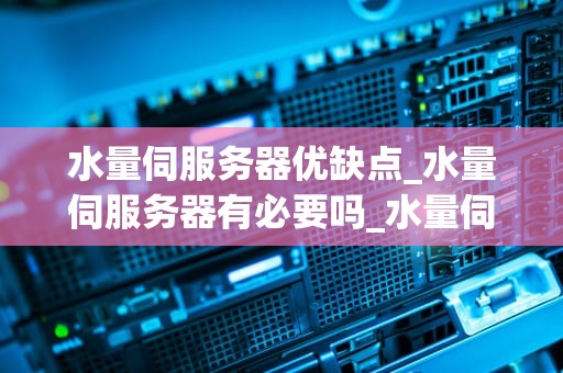 水量伺服务器优缺点_水量伺服务器有必要吗_水量伺服务器的优缺点分析