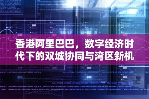香港阿里巴巴，数字经济时代下的双城协同与湾区新机遇，香港阿里巴巴股价