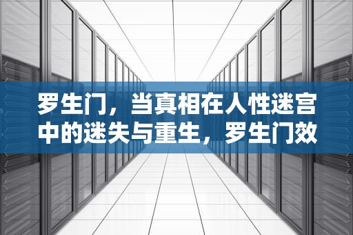 罗生门，当真相在人性迷宫中的迷失与重生，罗生门效应是什么意思
