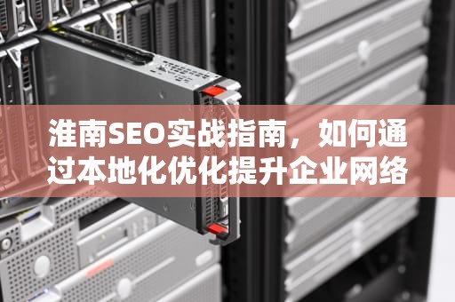 淮南SEO实战指南，如何通过本地化优化提升企业网络竞争力？淮南森吉药业正规吗