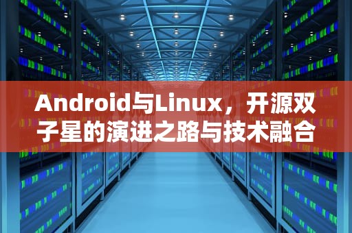Android与Linux，开源双子星的演进之路与技术融合，android linux 12是什么手机