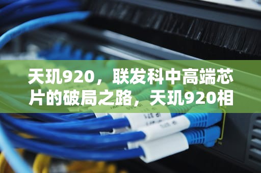 天玑920，联发科中高端芯片的破局之路，天玑920相当于骁龙多少