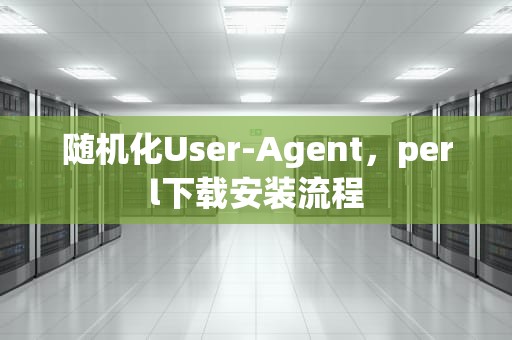随机化User-Agent，perl下载安装流程