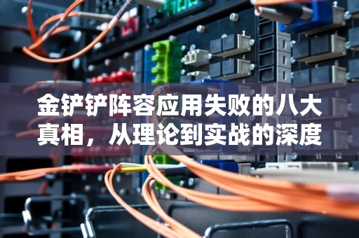 金铲铲阵容应用失败的八大真相，从理论到实战的深度解构，金铲铲阵容应用失败怎么回事?