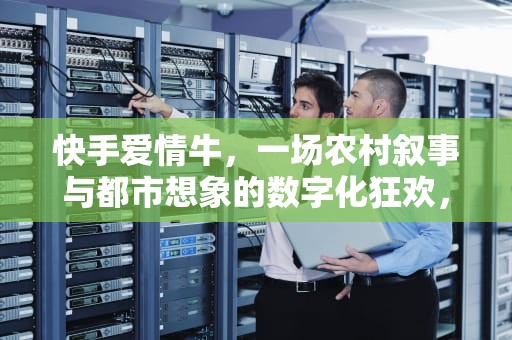 快手爱情牛，一场农村叙事与都市想象的数字化狂欢，快手爱情牛真的有吗