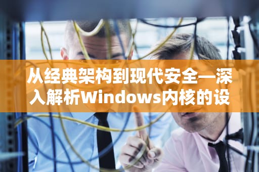 从经典架构到现代安全—深入解析Windows内核的设计与演进，windows内核隔离有必要开吗