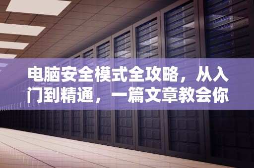 电脑安全模式全攻略，从入门到精通，一篇文章教会你如何进入与使用，电脑安全模式怎么进入