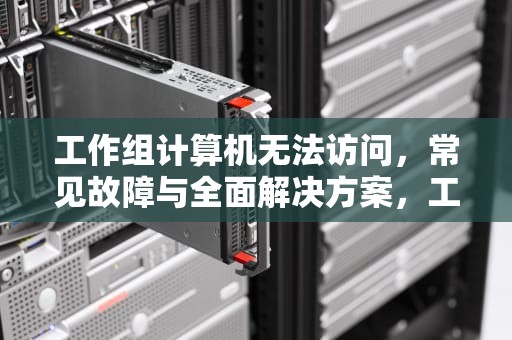 工作组计算机无法访问，常见故障与全面解决方案，工作组计算机无法访问没有权限