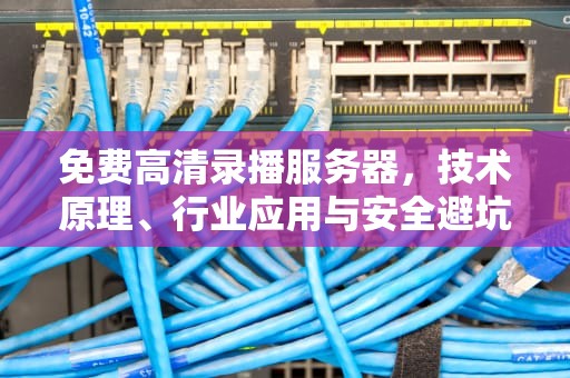 免费高清录播服务器，技术原理、行业应用与安全避坑指南，免费高清录播服务器推荐知乎