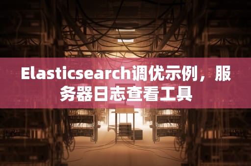 Elasticsearch调优示例，服务器日志查看工具