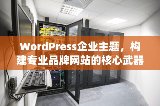 WordPress企业主题，构建专业品牌网站的核心武器，wordpress企业主题推荐