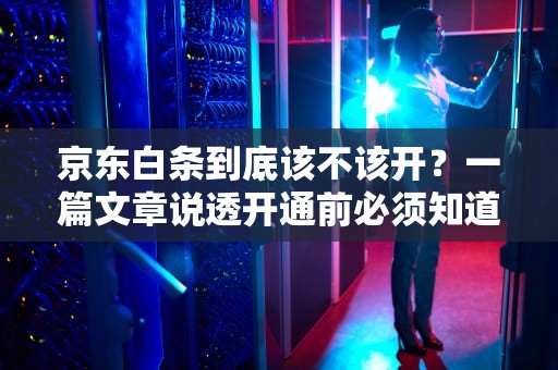 京东白条到底该不该开？一篇文章说透开通前必须知道的五大问题，京东白条建议开通吗能关闭吗