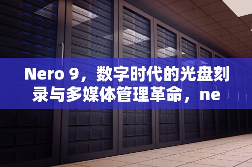 Nero 9，数字时代的光盘刻录与多媒体管理革命，nero9是什么软件