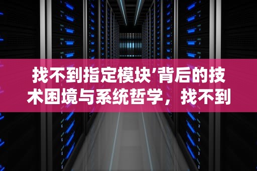 找不到指定模块’背后的技术困境与系统哲学，找不到指定模块是什么意思