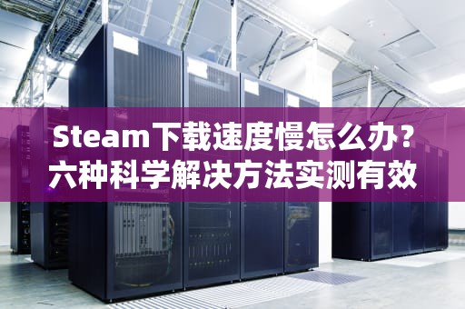 Steam下载速度慢怎么办？六种科学解决方法实测有效，steam下载慢怎么解决