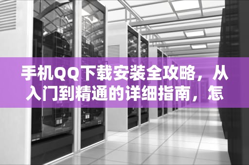 手机QQ下载安装全攻略，从入门到精通的详细指南，怎么下载手机QQ邮箱