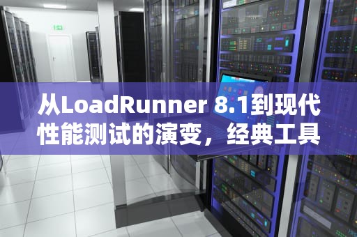 从LoadRunner 8.1到现代性能测试的演变，经典工具的技术启示