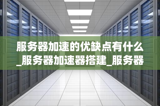 服务器加速的优缺点有什么_服务器加速器搭建_服务器加速的优缺点及其应用