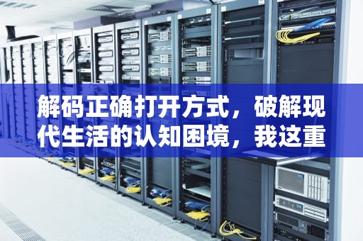 解码正确打开方式，破解现代生活的认知困境，我这重生的打开方式不对