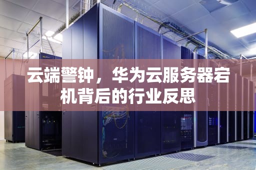 云端警钟，华为云服务器宕机背后的行业反思