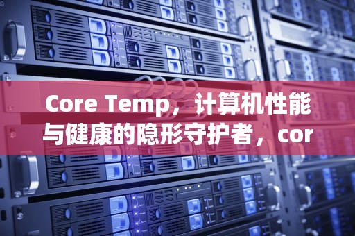 Core Temp，计算机性能与健康的隐形守护者，core temperature