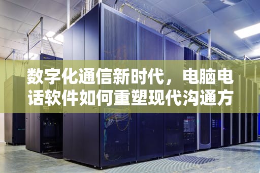 数字化通信新时代，电脑电话软件如何重塑现代沟通方式，用电脑打电话的软件叫什么