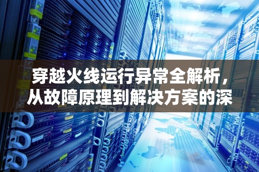 穿越火线运行异常全解析，从故障原理到解决方案的深度指南，为什么穿越火线玩不了排位赛