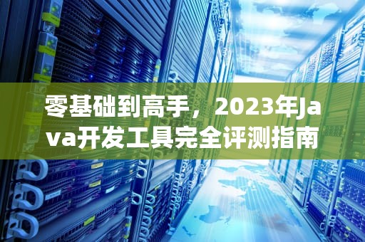 零基础到高手，2023年Java开发工具完全评测指南，编写JAVA的软件